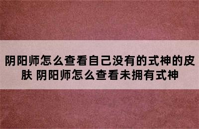 阴阳师怎么查看自己没有的式神的皮肤 阴阳师怎么查看未拥有式神